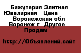 Бижутерия Элитная Ювелирная › Цена ­ 5 800 - Воронежская обл., Воронеж г. Другое » Продам   